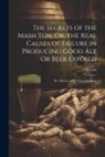 Secrets - The Secrets of the Mash Tun; Or, the Real Causes of Failure in Producing Good Ale Or Beer Exposed: By a Brewer of 25 Years' Standing