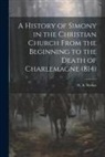 N. A. Weber - A History of Simony in the Christian Church From the Beginning to the Death of Charlemagne (814)