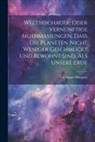 Christiaan Huygens - Weltbeschauer, Oder Vernünftige Muthmaßungen, Daß Die Planeten Nicht Weniger Geschmückt Und Bewohnt Sind, Als Unsere Erde