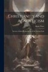 Henry Wace - Christianity and Agnosticism; Reviews of Some Recent Attacks on the Christian Faith