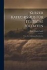 Ernst Moritz Arndt - Kurzer Katechismus Für Teutsche Soldaten: Nebst Zwei Anhängen Von Liedern