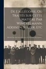 Anonymous - De L'allégorie, Ou Traités Sur Cette Matière Par Winckelmann, Addison, Sulzer, Etc: Recueil Utile Aux Gens De Lettres, Et Nécessaire Aux Artistes