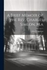 John Williamson - A Brief Memoir of the Rev. Charles Simeon, M.a