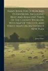 James Fraser - Hand Book For Dublin And Its Environs, Including Bray And Adjacent Parts Of The County Wicklow, With Map Of The City, And Street-maps On An Entirely N
