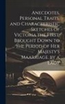 Anonymous - Anecdotes, Personal Traits, and Characteristic Sketches of Victoria the First, Brought Down to the Period of Her Majesty's Maarriage. by a Lady