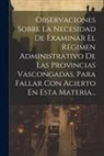 Anonymous - Observaciones Sobre La Necesidad De Examinar El Régimen Administrativo De Las Provincias Vascongadas, Para Fallar Con Acierto En Esta Materia