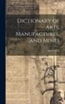 Andrew Ure - Dictionary of Arts, Manufactures, and Mines