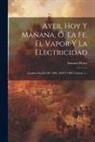 Antonio Flores - Ayer, Hoy Y Mañana, Ó, La Fe, El Vapor Y La Electricidad: Cuadros Sociales De 1800, 1850 Y 1889, Volume 1