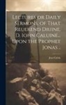 Jean Calvin - Lectures or Daily Sermons, of That Reuerend Diuine, D. Iohn Caluine... Upon the Prophet Jonas