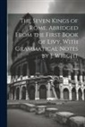Titus Livius - The Seven Kings of Rome, Abridged From the First Book of Livy, With Grammatical Notes by J. Wright
