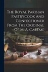 M. a. Carême - The Royal Parisian Pastrycook And Confectioner From The Original Of M. A. Carême