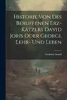 Gottfried Arnold - Historie Von Des Beruffenen Erz-kätzers David Joris Oder Georgi, Lehr- Und Leben