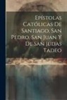 Anonymous - Epístolas Católicas De Santiago, San Pedro, San Juan Y De San Judas Tadeo