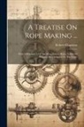 Robert Chapman - A Treatise On Rope Making ...: With A Description Of The Manufacture, Rules, Tables Of Weights, Etc., Adapted To The Trade
