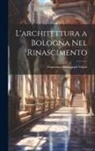 Francesco Malaguzzi Valeri - L'architettura a Bologna Nel Rinascimento