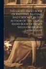 Ladies - The Ladies' Hand-book Of Knitting, Netting, And Crochet, By The Author Of 'the Ladies' Hand-book Of Fancy Needlework And Embroidery'