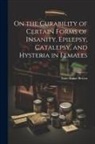 Isaac Baker Brown - On the Curability of Certain Forms of Insanity, Epilepsy, Catalepsy, and Hysteria in Females