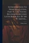 William Smith (Sir) - Introduction To Principia Latina, Part Ii. The Young Beginner's Second Latin Book [ed. By Sir W. Smith]