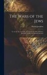 Flavius Josephus - The Wars of the Jews: Tr. by Sir R. L'estrange. Containing the Life of Flavius Josephus: Written by Himself. Revised