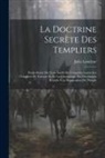 Jules Loiseleur - La Doctrine Secrète Des Templiers: Étude Suivie Du Texte Inédit De L'enquête Contre Les Templiers De Toscane Et De La Chronologie Des Documents Relati