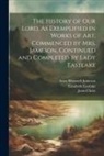 Jesus Christ, Elizabeth Eastlake, Anna Brownell Jameson - The History of Our Lord, As Exemplified in Works of Art, Commenced by Mrs. Jameson, Continued and Completed by Lady Eastlake