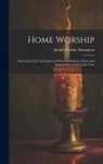 Joseph Parrish Thompson - Home Worship: Selections From the Scriptures With Meditations, Prayer and Song for Every Day in the Year