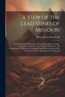 Henry Rowe Schoolcraft - A View of the Lead Mines of Missouri: Including Some Observations On the Mineralogy, Geology, Geography, Antiquities, Soil, Climate, Population, and P