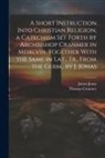 Thomas Cranmer, Justus Jonas - A Short Instruction Into Christian Religion, a Catechism Set Forth by Archbishop Cranmer in Mdxlviii. Together With the Same in Lat., Tr., From the Ge
