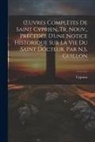 Cyprian - OEuvres Complètes De Saint Cyprien, Tr. Nouv., Précédée D'une Notice Historique Sur La Vie Du Saint Docteur, Par N.S. Guillon