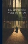 Martin Luther - Ein Einfeltige Weise Zu Beten: Fur Einen Guten Freund