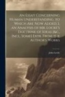 John Locke - An Essay Concerning Human Understanding. to Which Are Now Added, I. an Analysis of Mr. Locke's Doctrine of Ideas [&c., Incl. Some] Extr. From the Auth