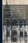 Augustus Charles Pugin - Specimens of Gothic Architecture, Accompanied by Historical and Descriptive Accounts [By E.J. Willson]. [With] a Glossary of Technical Terms Descripti