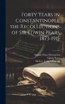 Edwin Pears, Herbert - Forty Years in Constantinople the Recollections of Sir Edwin Pears 1873-1915