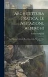 Archimede Sacchi - Architettura Pratica. Le Abitazioni. Alberghi: Case Operaie, Fabbriche Rurali Case Civili, Palazzi E Ville, Volume 1