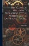 James Lukin - The Amateur Mechanic's Workshop, by the Author of the Lathe and Its Uses