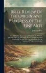James Jackson (of Baltimore - Brief Review Of The Origin And Progress Of The Fine Arts: Viz- Of Painting, Engraving And Sculpture. To Which Is Added An Appeal To The Public, In Fav