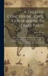 Josiah Tucker - A Treatise Concerning Civil Government, In Three Parts: Part I. The Notions Of Mr. Locke And His Followers, Concerning The Origin, Extent And End Of C