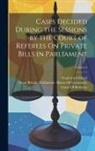 Frederick Clifford, Great Britain Parliament House of C - Cases Decided During the Sessions by the Court of Referees On Private Bills in Parliament; Volume 3