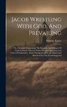 Thomas Taylor - Jacob Wrestling With God, And Prevailing: Or, A Treatise Concerning The Necessity And Efficacy Of Faith In Prayer. Wherein Divers Weighty Questions An