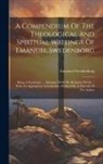 Emanuel Swedenborg - A Compendium Of The Theological And Spiritual Writings Of Emanuel Swedenborg: Being A Systematic ... Epitome Of All His Religious Works ... With An Ap