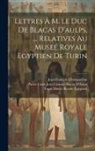 Jean-François Champollion, Pierre Louis Jean Casimir Bl D'Aulps, Turin Museé Royale Egyptien - Lettres À M. Le Duc De Blacas D'aulps, ... Relatives Au Museé Royale Egyptien De Turin
