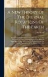 John Wood - A New Theory Of The Diurnal Rotations Of The Earth: Demonstrated Upon Mathematical Principles From The Properties Of The Cycloid And Epi-cycloid, With
