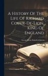 George Payne Rainsford James - A History Of The Life Of Richard Coeur-de-lion, King Of England