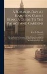 Jesse E. Edwards - A Summers Day At Hampton Court Being A Guide To The Palace And Gardens: With An Illustrative Catalogue Of The Pictures According To The New Arrangemen