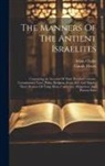Adam Clarke, Claude Fleury - The Manners Of The Antient Israelites: Containing An Account Of Their Peculiar Customs, Ceremonines, Laws, Polity, Religion, Sects, Arts And Trades, T