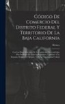 Mexico - Código De Comercio Del Distrito Federal Y Territorio De La Baja California: Con Las Bases Generales De La Legislación Mercantil Que Han De Regir En To