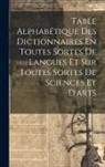 Anonymous - Table Alphabétique Des Dictionnaires En Toutes Sortes De Langues Et Sur Toutes Sortes De Sciences Et D'arts