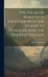 Oliver Goldsmith - The Vicar Of Wakefield, Together With She Stoops To Conquer And The Deserted Village