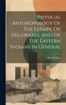 Ales Hrdlicka - Physical Anthropology Of The Lenape Or Delawares, And Of The Eastern Indians In General