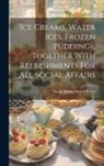 Sarah Tyson Heston Rorer - Ice Creams, Water Ices, Frozen Puddings, Together With Refreshments For All Social Affairs